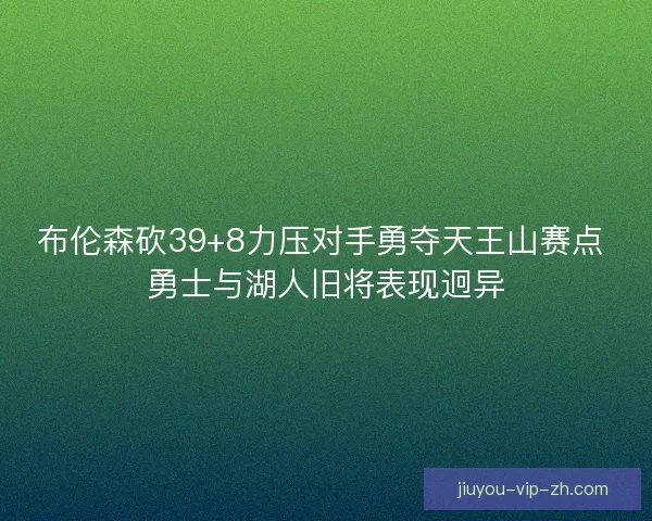 布伦森砍39+8力压对手勇夺天王山赛点 勇士与湖人旧将表现迥异