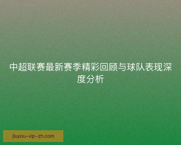 中超联赛最新赛季精彩回顾与球队表现深度分析