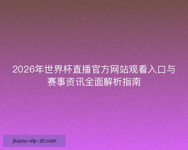 2026年世界杯直播官方网站观看入口与赛事资讯全面解析指南