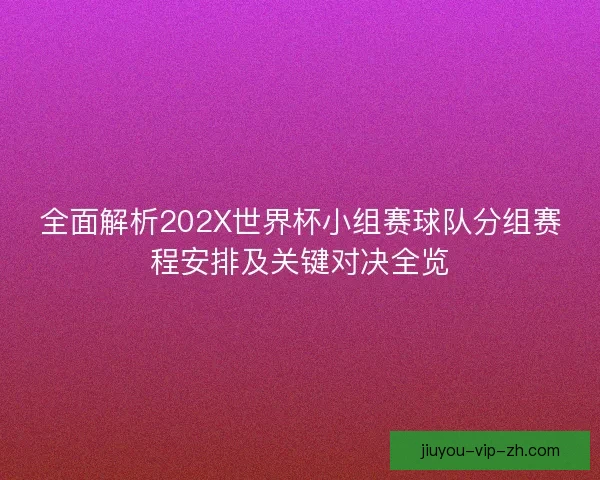 全面解析202X世界杯小组赛球队分组赛程安排及关键对决全览