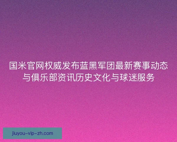 国米官网权威发布蓝黑军团最新赛事动态与俱乐部资讯历史文化与球迷服务