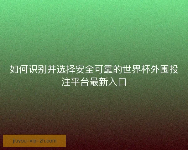 如何识别并选择安全可靠的世界杯外围投注平台最新入口