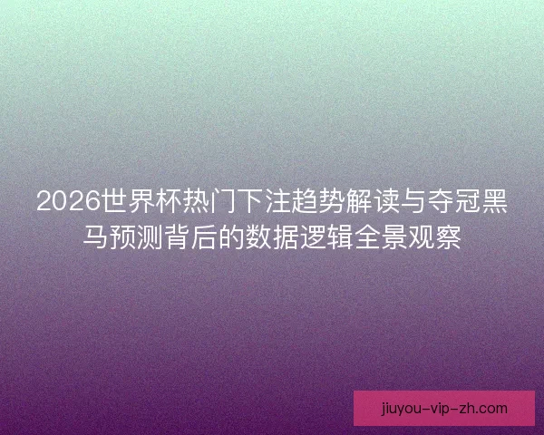 2026世界杯热门下注趋势解读与夺冠黑马预测背后的数据逻辑全景观察