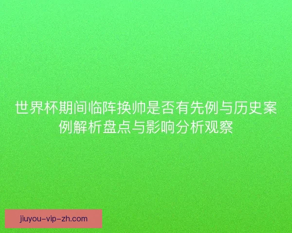 世界杯期间临阵换帅是否有先例与历史案例解析盘点与影响分析观察