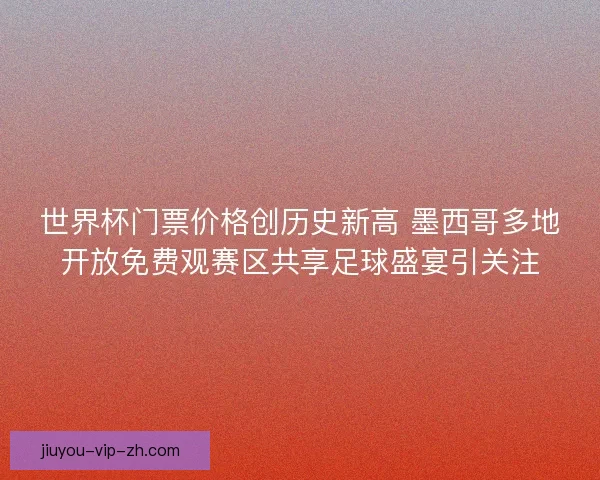 世界杯门票价格创历史新高 墨西哥多地开放免费观赛区共享足球盛宴引关注