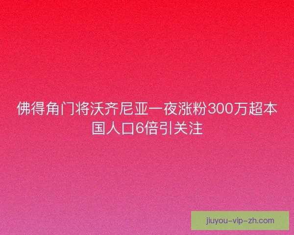 佛得角门将沃齐尼亚一夜涨粉300万超本国人口6倍引关注