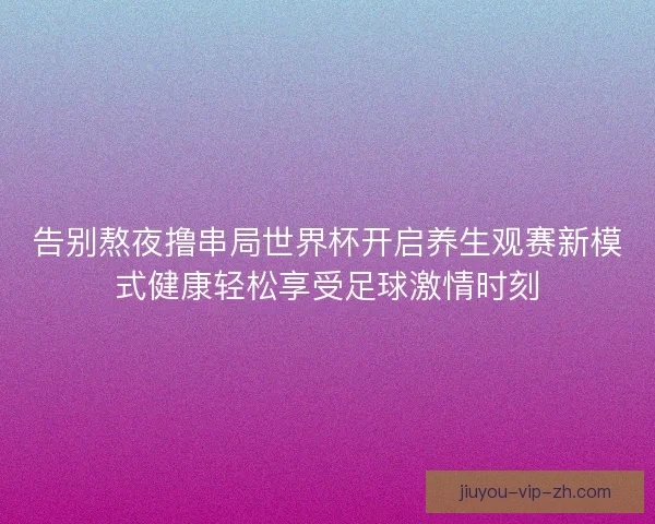 告别熬夜撸串局世界杯开启养生观赛新模式健康轻松享受足球激情时刻