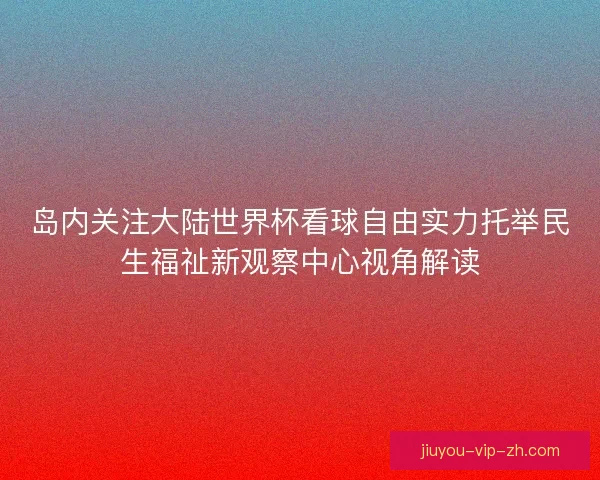 岛内关注大陆世界杯看球自由实力托举民生福祉新观察中心视角解读