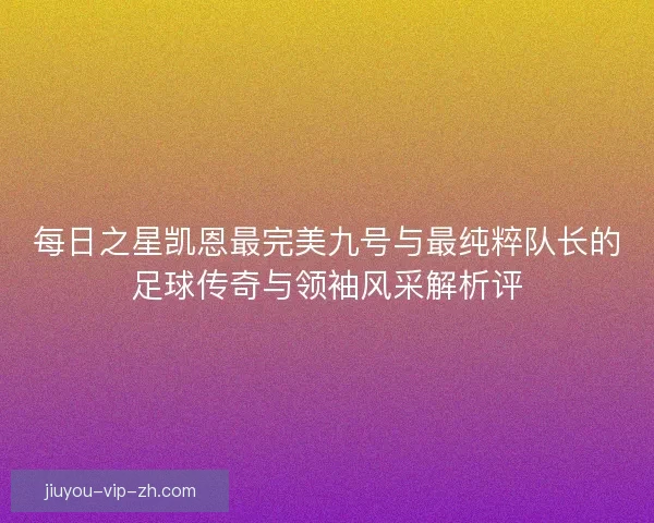 每日之星凯恩最完美九号与最纯粹队长的足球传奇与领袖风采解析评