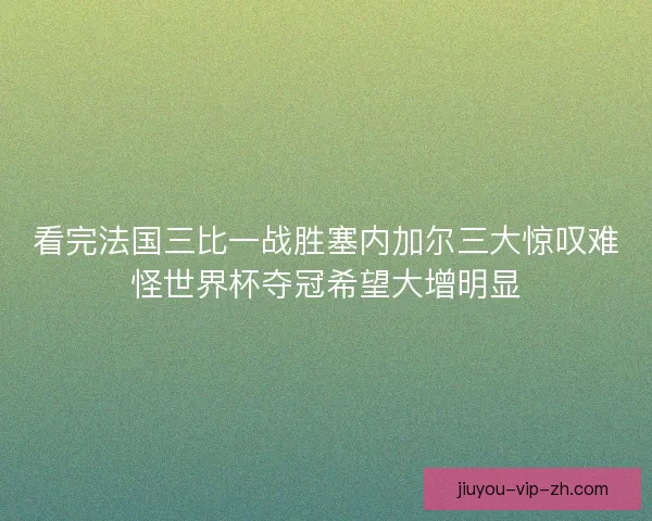 看完法国三比一战胜塞内加尔三大惊叹难怪世界杯夺冠希望大增明显